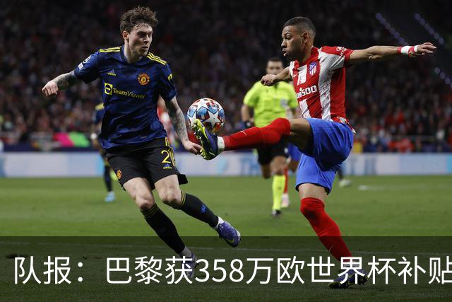 队报：巴黎获358万欧世界杯补贴，金额在俱乐部中仅次于曼城拜仁